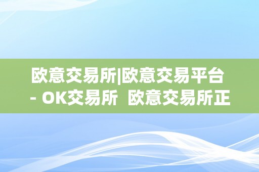 欧意交易所|欧意交易平台 - OK交易所 欧意交易所正规吗