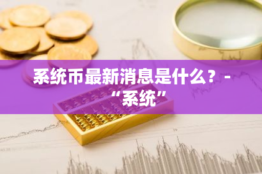 系统币最新消息是什么？-“系统”