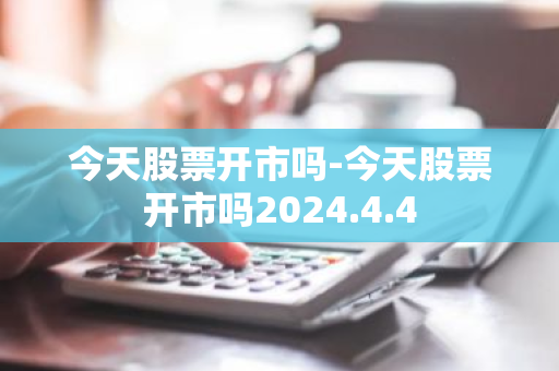 今天股票开市吗-今天股票开市吗2024.4.4