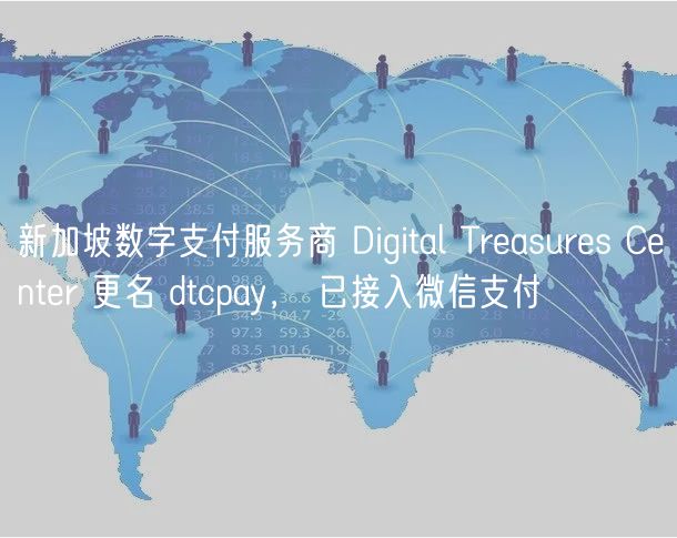 新加坡数字支付服务商 Digital Trasurs Cntr 更名 dtcpay， 已接入微信支付