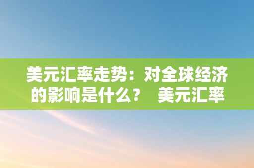 美元汇率走势：对全球经济的影响是什么？ 美元汇率走势及其对人民币的影响