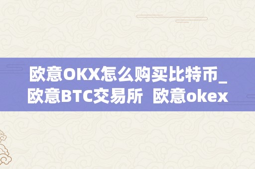 欧意OKX怎么购买比特币_欧意BTC交易所 欧意okex怎么买币