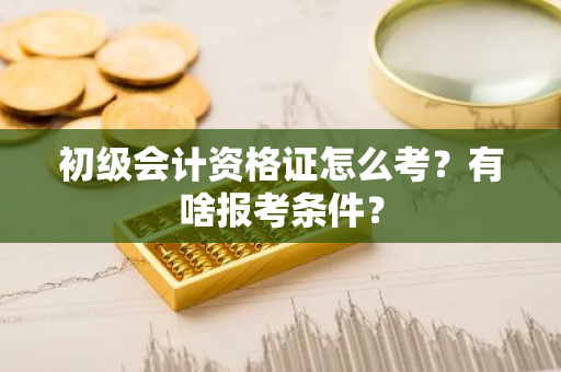 初级会计资格证怎么考？有啥报考条件？