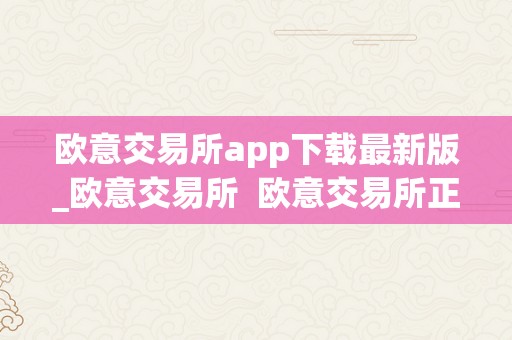 欧意交易所app下载最新版_欧意交易所 欧意交易所正规吗