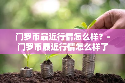 门罗币最近行情怎么样？-门罗币最近行情怎么样了