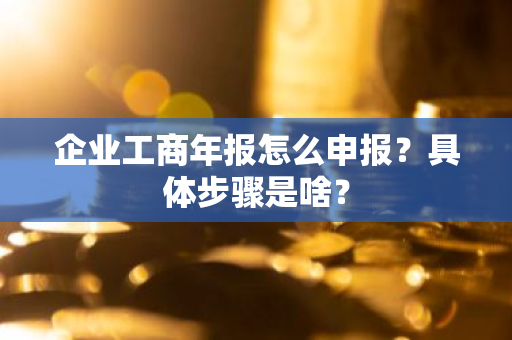 企业工商年报怎么申报？具体步骤是啥？