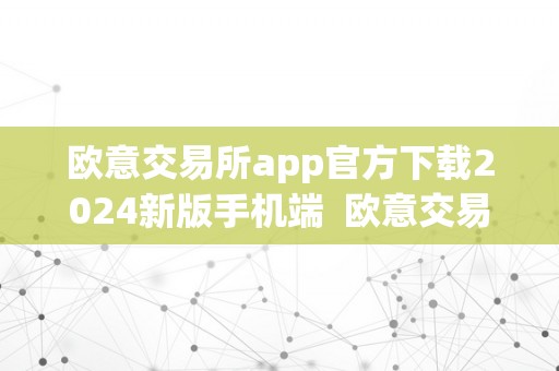 欧意交易所app官方下载2024新版手机端 欧意交易所app官方下载2024新版手机端