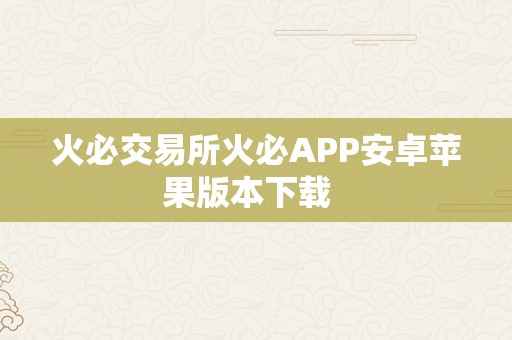 火必交易所火必APP安卓苹果版本下载