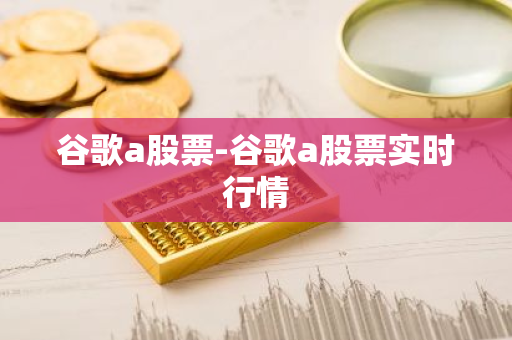 谷歌a股票-谷歌a股票实时行情