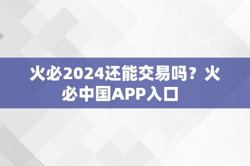 火必2024还能交易吗？火必中国APP入口