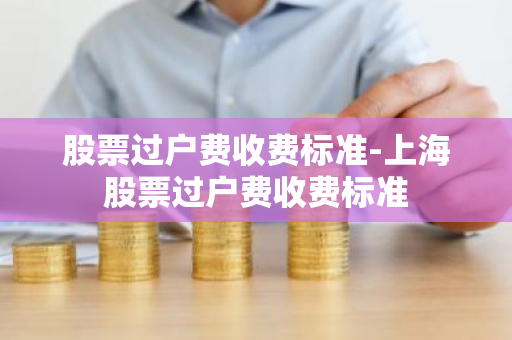 股票过户费收费标准-上海股票过户费收费标准