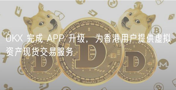 OK 完成 APP 升级，为香港用户提供虚拟资产现货交易服务