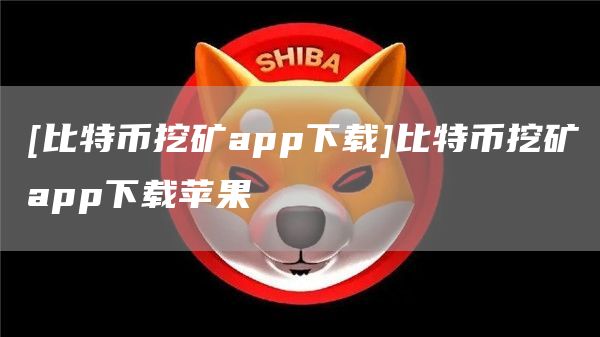 [比特币挖矿app下载]比特币挖矿app下载苹果