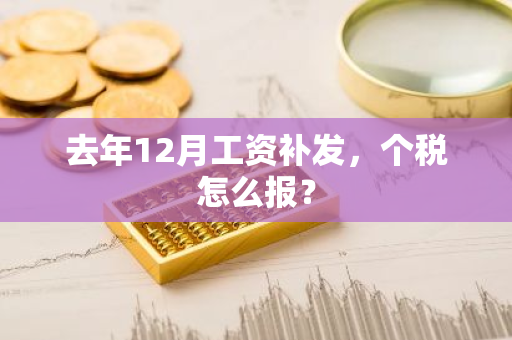 去年12月工资补发，个税怎么报？