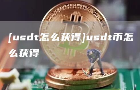 [usdt怎么获得]usdt币怎么获得