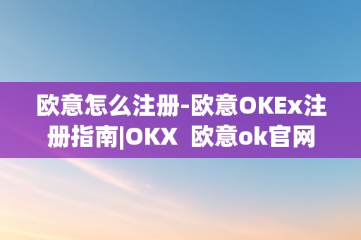 欧意怎么注册-欧意OKEx注册指南|OKX 欧意ok官网