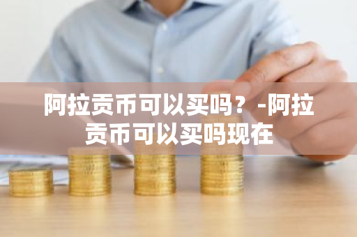 阿拉贡币可以买吗？-阿拉贡币可以买吗现在