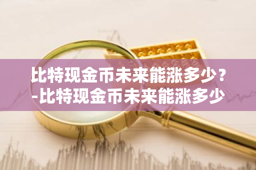 比特现金币未来能涨多少？-比特现金币未来能涨多少倍