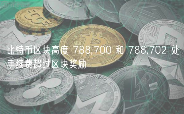 比特币区块高度 788,700 和 788,702 处手续费超过区块奖励