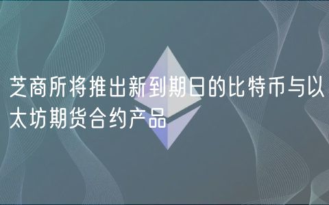 芝商所将推出新到期日的比特币与以太坊期货合约产品