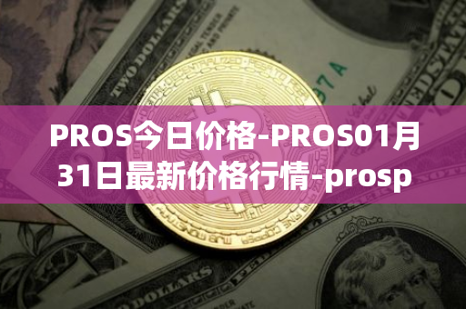 PROS今日价格-PROS01月31日最新价格行情-prosper最新走势消息