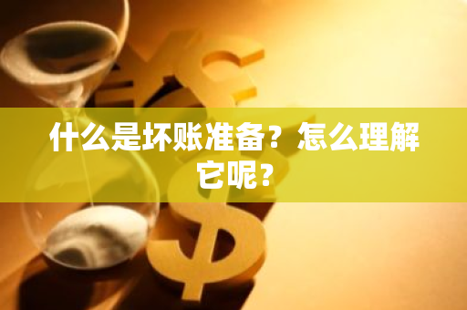 什么是坏账准备？怎么理解它呢？