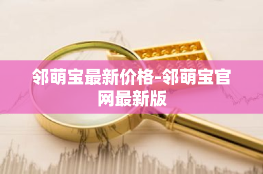 邻萌宝最新价格-邻萌宝官网最新版