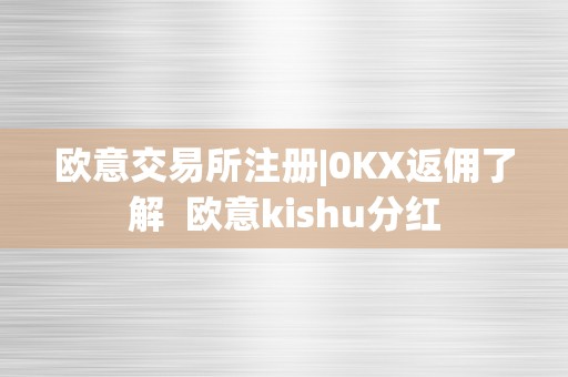 欧意交易所注册|0KX返佣了解 欧意kishu分红