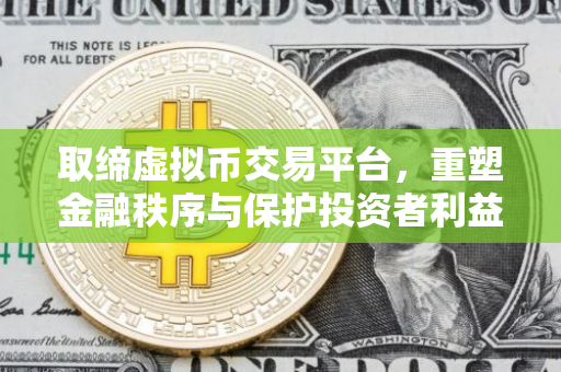 取缔虚拟币交易平台，重塑金融秩序与保护投资者利益的必要举措