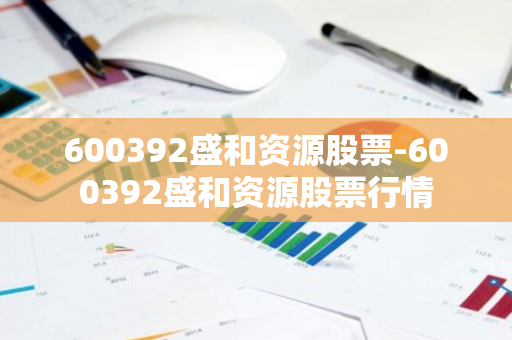 600392盛和资源股票-600392盛和资源股票行情