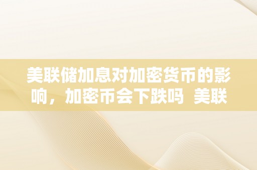 美联储加息对加密货币的影响，加密币会下跌吗 美联储加息 加密货币