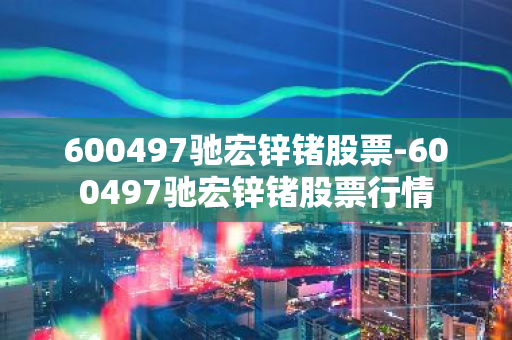 600497驰宏锌锗股票-600497驰宏锌锗股票行情