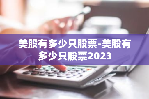 美股有多少只股票-美股有多少只股票2023