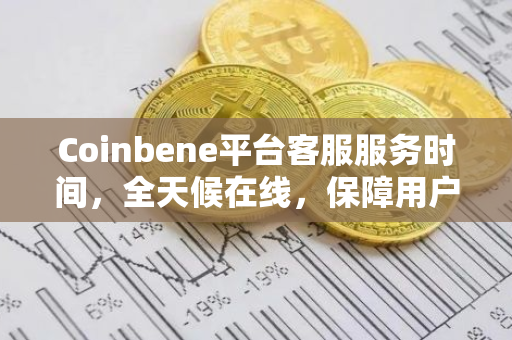 Coinbene平台客服服务时间，全天候在线，保障用户交易体验