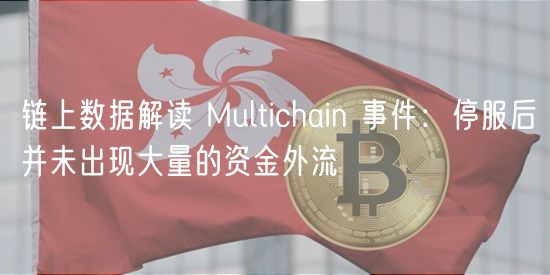 链上数据解读 Multichain 事件：停服后并未出现大量的资金外流