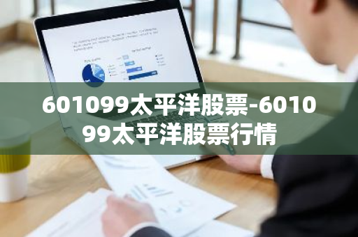 601099太平洋股票-601099太平洋股票行情