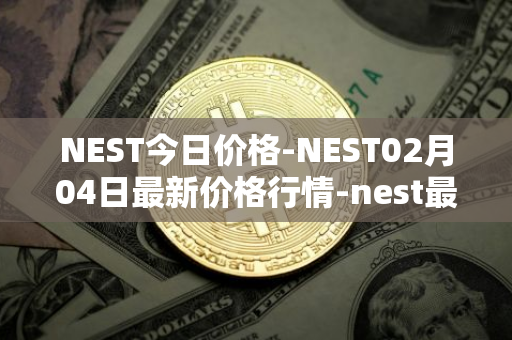 NEST今日价格-NEST02月04日最新价格行情-nest最新走势消息