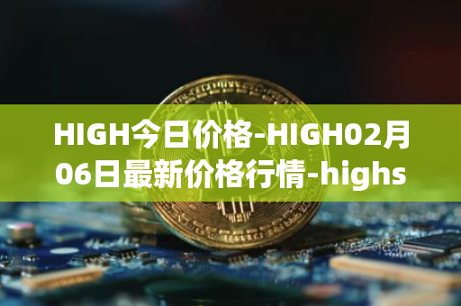 HIGH今日价格-HIGH02月06日最新价格行情-highstreet最新走势消息