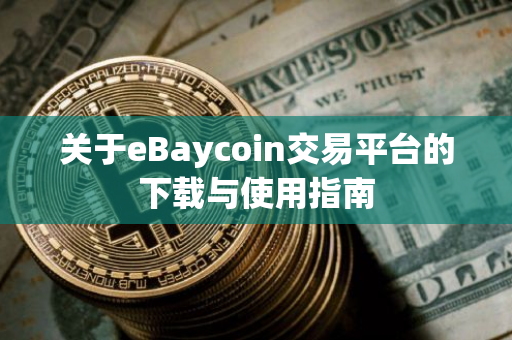 关于eBaycoin交易平台的下载与使用指南