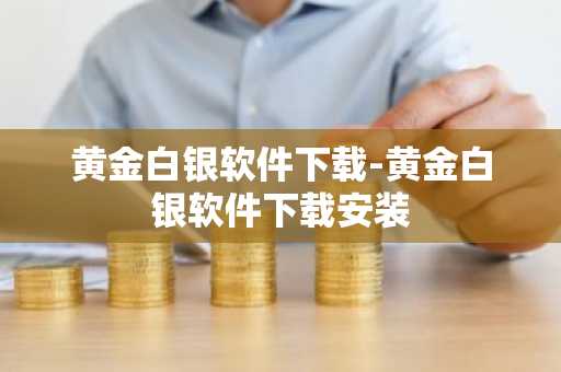 黄金白银软件下载-黄金白银软件下载安装