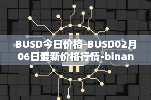 BUSD今日价格-BUSD02月06日最新价格行情-binance-usd最新走势消息