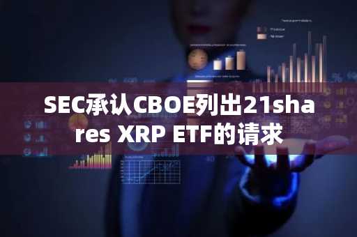 SEC承认CBOE列出21shares XRP ETF的请求