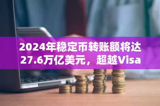 2024年稳定币转账额将达27.6万亿美元，超越Visa和万事达卡