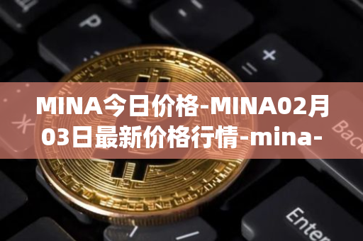 MINA今日价格-MINA02月03日最新价格行情-mina-protocoliou最新走势消息