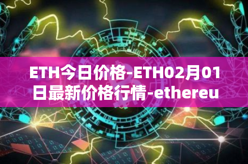 ETH今日价格-ETH02月01日最新价格行情-ethereum最新走势消息