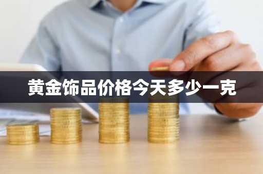 黄金饰品价格今天多少一克