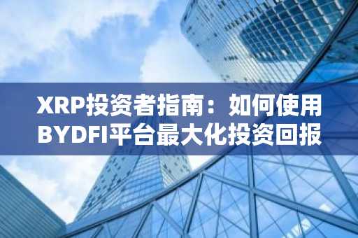 XRP投资者指南：如何使用BYDFI平台最大化投资回报