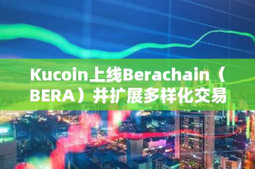 Kucoin上线Berachain（BERA）并扩展多样化交易服务