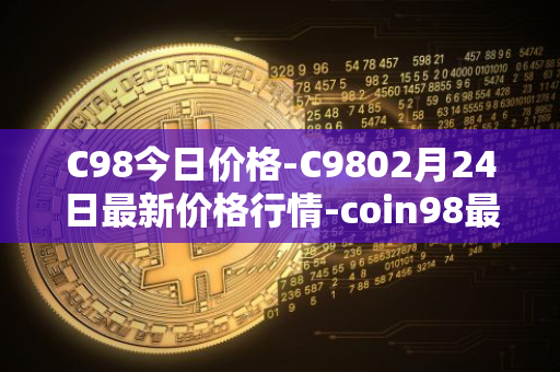 C98今日价格-C9802月24日最新价格行情-coin98最新走势消息