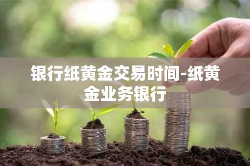 银行纸黄金交易时间-纸黄金业务银行